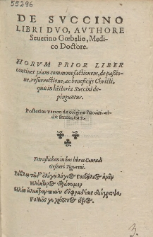 De Svccino Libri Dvo, Avthore Seuerino Gœbelio [...]. Horvm Prior Liber continet piam commonefactionem, de passione, resurrectione, ac beneficijs Christi, quae in historia Succini depinguntur. Posterior veram de origine Succini addit sententiam [...]