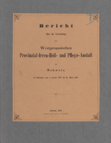 Bericht &uuml;ber die Verwaltung der Westpreussischen Provinzial-Irren-Heil- und Pflege-Anstalt zu Schwetz : im Etatsjahr vom 1. Januar 1877 bis 31. M&auml;rz 1878