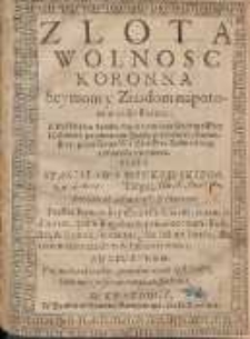 Zlota Wolność Koronna Seymom y Ziazdom na potomne czasy służąca : Z Deklaracyą kr&oacute;tką ku zatrzymaniu Staropolskiey Wolności po zawarciu Zgody y Miłości Braterskiey przez Seym Warszawski w Roku 1609