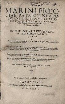 Marini Frecciae Patricii Neapolitani [...] Commentarii Fevdales, In Tres Libros Partiti : Qvorvm I. De Feudorum origine, Baronis nomine, Regibus, Ducibus, Principibus, & Comitibus Regni Siciliæ, eorundemque Officiis. II. Autiritatis & potestatis Baronum splendorem erga subfeudatarium, Lectori proponit: cum nominum, personis in Regno impositorum, explicatione: additisque differentiis inter Feuda Regalia, Titulata, Nobilia: & quæ iure Feudi censeantur. III. Continet differentias inter Feuda ex pacto & prouidentia, & Feuda Hæreditaria: Qui legentibus fruges quasi, præcedentium suppeditat. [...] Cum Summariis, & Rerum ac Verborum Indice Novo, eoque locupletissimo