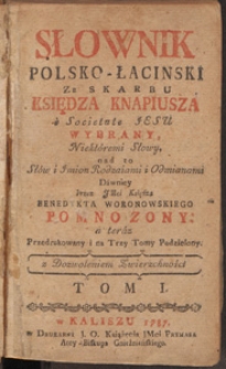 Słownik Polsko - Łaciński Ze Skarbu Księdza Knapiusza [...] Wybrany / Niekt&oacute;remi Słowy, nad to Sł&oacute;w i Imion Rodzaiami i Odmianami Dawniey Przez JMci Księdza Benedykta Woronowskiego Pomnozony: a teraz Przedrukowany i na Trzy Tomy Podzielony. T. 1