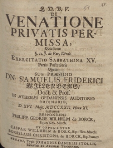De Venatione Privatis Permissa, Occasione [...] Exercitatio Sabbathina XV. Partis Posterioris Quam Sub Pr&aelig;sidio Dn. Samuelis Friderici Willenberg [...] D. XVI. Maji. MDCCXXII. Hora XI. Instituent Respondens Philipp. George Wilhelm de Borck, Ged. [...]