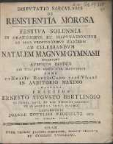 Dispvtatio Saecvlaris De Resistentia Morosa Festiva Solennia In Oratinibvs Et Dispvtationibvs Ab Ipsis Professoribvs Habendis Ad Celebrandvm Natalem Magnvm Gymnasii Incipiens Avspiciis Divinis Die VIII. Jvn. Horis A IX. Matvtinis Anno Gymnasio Dantiscano Saecvlari In Avditorio Maximo Habenda Praeside Ernesto Avgvsto Bertlingio [...] Respondente Joanne Gottlieb Weinholtz [...]