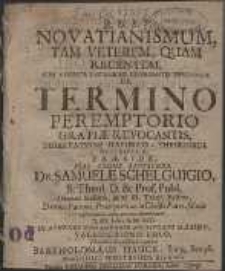 Novatianismum, Tam Veterem, Quam Recentem [...] De Termino Peremptorio Grati&aelig; Revocantis, Dissertatione Historico-Theologica De Scriptum, Pr&aelig;side [...]
