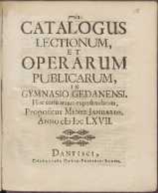 Catalogus Lectionum, Et Operarum Publicarum, In Gymnasio Gedanensi, Hoc cursu annuo expediendarum : Propositus Mense Januario, Anno cIc Icc LXVII