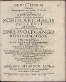 Gr&aelig;ca Lingua Nucleum Omnis Sapienti&aelig;, qua divin&aelig;, qua human&aelig; continens, ad publicam Panegyrin Magnifici, Nobilissimi, Amplissimique, Scholarchalis Collegii jussu & Autoritate Viro Pr&aelig;-Eximio, Clarissimoque Dno. Wolfgango Rosteuschero, Hilperhusa Franco Gr&aelig;c&aelig; Lingu&aelig; in incluto Gymnasio Gedanensi Professori Publico, Gedani Die 9 Decembris Anno 1655. [...] invitat interprete Johanne Maukisch [...]