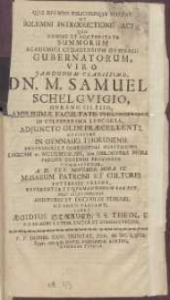 Quæ Res Bene Feliciterqve Vortat Ut Solemni Introductionis Actii, Quo Nomine Et Auctoritate Summorum Academici Gedanensium Gymnasii Gubernatorum, Viro Jamdudum Clarissimo, Dn. M. Samuel. Schelgvigio, [...] A. D. XXX. Novembr. Hora IX. [...] Jubet Ægidius Strauch [...]
