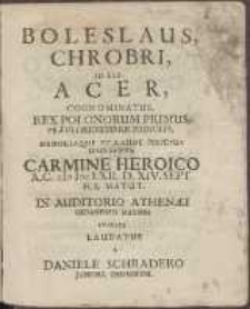 Boleslaus Chrobri, Id Est Acer Cognominatus, Rex Polonorum Primus, [...] Carmine Heroico A. C. cIc Icc LXII. D. XIV. Sept. [...] /
