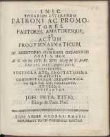 Bonarum Literarum Patroni Ac Promotores, Fautores, Amatoresque, Ad Actum Progymnasmaticum, Qui In Auditorio Gymnasii Gedanensis Anat. S. Hon. A. C. cIɔ Iɔc LVII. D. XVII. Maj. H. X. Mat. [...] Instituetur [...] Invitantur A Joh[anne] Petr[o] Titio [...].