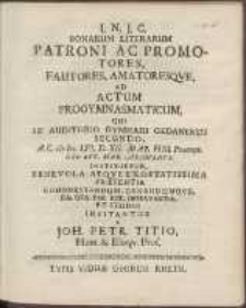 Bonarum Literarum Patroni Ac Promotores, Fautores, Amatoresqve, Ad Actum Progymnasmaticum, Qui In Auditorio Gymnasii Gedanensis Secundo, A. C. cIɔ Iɔc. LVI. D. XII. Maj. H. III. Pomerid. [...] Instituetur, [...] Invitantur A Joh[anne] Petr[o] Titio [...].