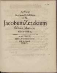 Ad Virum Clarissimum & Doctissimum D[omi]n[um] Jacobum Zetzkium Scholæ Marianæ Rectorem /