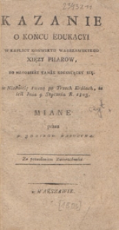 Kazanie o końcu edukacyi w kaplicy Konwiktu warszawskiego Xięży Piiarow, do młodzieży tamże edukuiącey się : w niedzielę [pier]wszą po Trzech Królach, to iest dnia 9 stycznia R. 1803