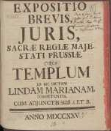 Expositio Brevis Juris, Sacrae Regiae Majestati Prussiae, Circa Templum Ad Sic Dictam Lindam Marianam Competentis. Cum Adjunctis Sub A. Et B.