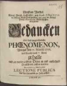 Christian Wolffes [...] Gedancken &uuml;ber das ungew&ouml;hnliche Ph&oelig;nomenon, Welches den 17. Martii 1716 des Abends nach 7 Uhren zu Halle und an vielen andern Orten in und ausserhalb Deutschland gesehen worden, Wie er sie den 24. Martii in einer Lectione Publica Auf der Universit&auml;t zu Halle er&ouml;ffnet.