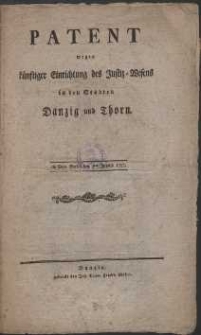 Patent wegen k&uuml;nftiger Einrichtung des Justiz-Wesens in den St&auml;dten Danzig und Thorn. de Dato Berlin den 2ten Junius 1793.