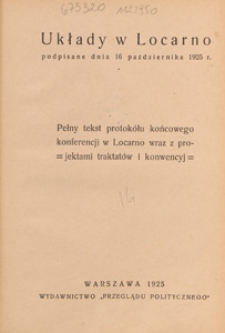 Układy w Locarno podpisane dnia 16 października 1925 r. : pełny tekst protok&oacute;łu końcowego konferencji w Locarno wraz z projektami traktat&oacute;w i konwencyj