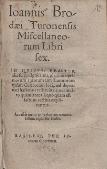 Ioannis Brodæi Turonensis Miscellaneorum Libri sex, In Qvibvs [...] plurimi optimorum autorum tam Latinorum quam Græcorum loci [...] explicantur. Accessit rerum & uerborum memorabilium copiosus Index
