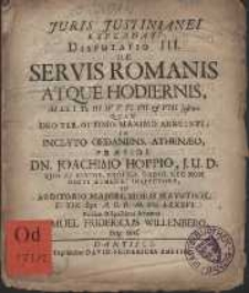 Juris Justinianei Explanati Disputatio III. De Servis Romanis Atque Hodiernis [...] Pæside Dn. Joachimo Hoppio, J. U. D. [...] In Auditorio Majori, Horis Matutinis, D. XIX Sept. A. O. R. M. DC. LXXXVI.
