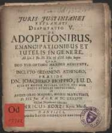 Juris Justinianei Explanati Disputatio V. De Adoptionibus, Emancipationibus Et Tutelis In Genere [...] In Inclyto Gedanens. Athenæo, Præside Dn. Joachimo Hoppio, J. U. D. [...] In Auditorio Majori, Horis Matutinis, D. XIX Jun. A. O. R. M. DC. LXXXVII.