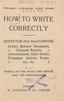 How to write correctly : hints for all who compose letters, business, statements, company reports, advertisements, short stories, newspaper articles, essays, etc., etc : useful in the home, the office, and the schoolroom