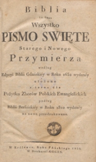 Biblia to jest wszystko Pismo Święte Starego i Nowego Przymierza : według edycyi Biblii Gdański&eacute;y w roku 1632 wydan&eacute;y ułożone a teraz dla pożytku zbor&oacute;w polskich ewangielickich podług Biblii Berlińsk&eacute;y w roku 1810 wydan&eacute;y na nowo przedrukowane