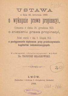 Ustawa z dnia 22 kwietnia 1889 o wykupnie prawa propinacyi ; Ustawa z dnia 30 grudnia 1875 o zniesieniu prawa propinacyi; Patent cesarski z dnia 8 grudnia 1853 o postępowaniu sądowem przy przekazywaniu kapitałów indemnizacyjnych / z uwagami objaśniającemi wyd. Tadeusz Skałkowski