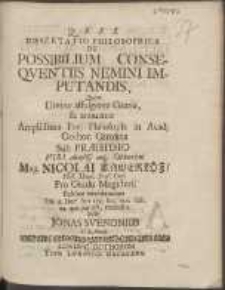 Dissertatio Philosophica De Possibilium Conseqventiis Nemini Imputandis : Quam Divina affulgente Gratia, [et] annuente Amplissima Fac. Philosoph. in Acad. Gothor. Carolina