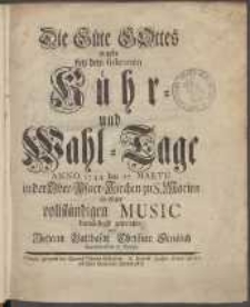 Die Güte Gottes wurde bey dem solennen Kühr- und Wahl-Tage : Anno 1744. den 17. Martii in der Ober-Pfarr-Kirchen zu S. Marien in einer vollständigen Music demüthigst gepriesen