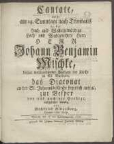 Cantate, welche am 24. Sonntage nach Trinitatis da der [...] Herr Johann Benjamin Mischke [...] das Diaconat an der St. Johannis-Kirche feyerlich antrat [...] aufgefuehrt wurde, von Gottfried Hingelberg [...]