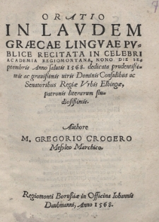 Oratio In Lavdem Gr&aelig;cae Lingvae : Pvblice Recitata In Celebri Academia Regiomontana, Nono Die Septembris Anno salutis 1568. dedicata prudenti&szlig;imis ac graui&szlig;imis uiris Dominis Consulibus ac Senatoribus Regi&aelig; Vrbis Elbing&aelig;, patronis literarum studiosi&szlig;imis