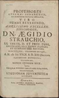 Professores Athen&aelig;i Gedanensis, Ad Supremum Pietatis Officium, Viro Summe Reverendo [...] Dn. &AElig;gidio Strauchio [...] Mertissimo, Celeberrimoque, A.H. cIɔ Iɔc XXCII. A.D. XIII Decemb. Placidissime Defuncto; Hodierno Die, Mensis Ejusdem XXIX, quo Exequi&aelig; Funeris Christiano Ritu Fient, Persolvendum. Studiosam Juventutem Invitant.