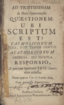 Ad Tri:tissimam In Fidei Controversiis Qu&aelig;stionem: Ubi Scriptum Est? [...] A Catholicorvm Obtrusa, Sed Frivola Responsio, A quodam Societatis Jesu Sacerdote collecta [...]