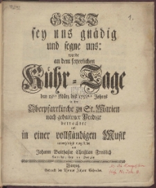Gott sey uns gn&auml;dig und segne uns : wurde an dem feyerlichen K&uuml;hr-Tage den 18sten M&auml;rz des 1756sten Jahres in der Oberpfarrkirche zu St. Marien nach gehaltener Predigt betrachtet und in einer vollst&auml;ndigen Musik unterth&auml;nigst vorgestellet von Johann Balthasar Christian Freislich Kapellmeister in Danzig