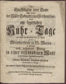 Die Gl&uuml;ckseligkeit einer Stadt &uuml;ber welche der Herr Gedanken des Friedens hat, wurde am feyerlichen K&uuml;hr-Tage im Jahr Christi 1760. den 20. M&auml;rz in der Oberpfarrkirche zu St. Marien in Danzig nach vollendeter Predigt in einer vollst&auml;ndigen Musik in unterth&auml;niger Ergebenheit vorgestellet von Johann Balthasar Christian Freislich Kapellmeistern in Danzig