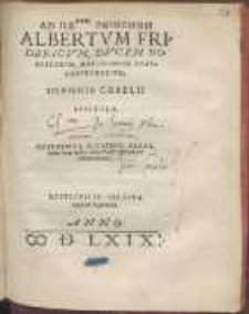 Ad Ill[ustrissi]mvm Principem Albertvm Fridericvm, Dvcem Borvssorvm, Marchionem Brandenbvrgensivm, Ioannis Caselii Epistola. Adiecimvs Eivsdem Alias, quas neq[ue] ipsas instructuose lectum iri arbitraremur