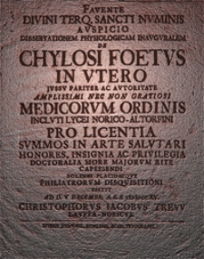Chylosi Foetus in Utero Jussu Pariter ac Autoritate Amplissimi nec non Gratiosi Medicorum Ordinis Incluti Lycei Norico-Altorfini pro Licentia Summos in Arte Salutari Honores, Insignia ac Privilegia Doctoralia More Majorum Rite Solenni Placidaeque Philiatrorum Disquisitioni Sistit ad D. V Decembr. A.R.S. 1715 Christophorus Jacobus Trevv Lauffa-Noricus