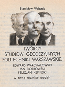 Twórcy studiów geodezyjnych Politechniki Warszawskiej : Edward Warchałowski, Jan Piotrowski, Felicjan Kępiński : w setną rocznicę urodzin