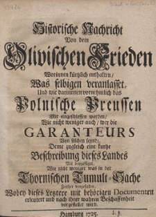 Historische Nachricht Von dem Olivischen Frieden [...] Und wie darinnen vornehmlich das Polnische Preussen Mit eingeschlossen worden [...] Deme zugleich eine kurtze Beschreibung dieses Landes Mit beygefüget Wie nicht weniger was in der Thornischen Tumult-Sache Zeither vorgefallen [...]