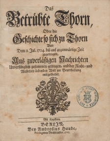 Das Betrübte Thorn ; Oder die Geschichte so sich zu Thorn von dem II. Jul[i] 1724. biss auf gegenwärtige Zeit zugetragen, Aus zuverlässigen Nachrichten [...]