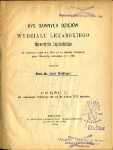 Rys dawnych dziej&oacute;w Wydziału Lekarskiego Uniwersytetu Jagiellońskiego od założenia tegoż w r. 1364 aż do reformy dokonanej przez Komisyję edukacyjną w r. 1780. Cz. 1, Od założenia Uniwersytetu aż do końca XVI