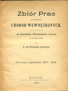 Zbiór prac z Oddziału Chorób Wewnętrznych prowadzonego w Szpitalu Dzieciątka Jezus w Warszawie : (pierwsze pięciolecie 1897-1901)