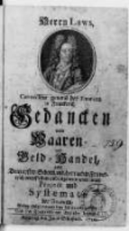 Herrn Laws, Controlleur general der Financen in Franckreich Gedancken vom Waaren- und Geld-Handel : nebst Dem erst in Schottland, hernach in Franckreich vorgestellten und angennomenen neuen Project und Systemate der Financen, Wobey einige curieuse Fata des Autoris zu lesen.