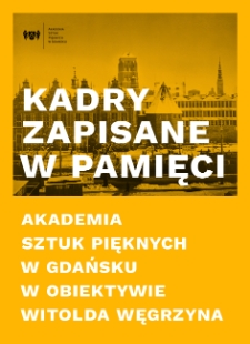 Kadry zapisane w pamięci. Akademia Sztuk Pięknych w Gdańsku w obiektywie Witolda Węgrzyna