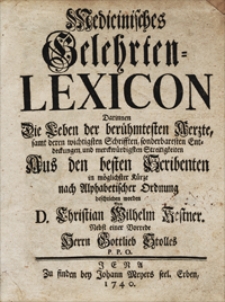Medicinisches Gelehrten-Lexicon Darinnen Die Leben der berühmtesten Aerzte, samt deren wichtigsten Schrifften , sonderbaresten Entdeckungen und merckwürdigsten Streitigkeiten Aud den besten Scribenten in möglichster Kürze nach Alphabetischer Ordnung beschrieben worden