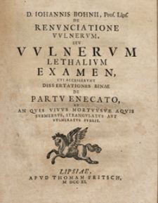 D. Iohannis Bohnii [...] De Renvnciatione Vvlnerum, Sev Vvlnervm Lethalivm Examen, Cvi Accesservnt Dissertationes Binae De Partv Enecato, Et An Qvis Vivvs Mortvvsve Aqvis Svbmersvs, Strangvlatvs Avt Vvlnerarvs Fverit.