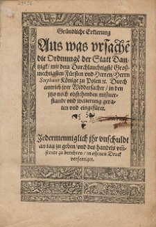 Gründliche Erklerung Aus was vrsache[n] die Ordnunge[n] der Statt Dantzigk, mit dem Durchlauchtigste[n] Grossmechtigsten Fürsten vnd Herren, Herrn Stephano Könige zu Polen etc. Durch antrieb jrer Widdersacher, in den jtzo noch obstehenden missuerstandt vnd weiterung geraten vnd eingefüret [...]