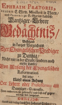 Ephraim Prætorii [...] Dantziger-Lehrer Gedächtnis : Bestehend in kurtzer Verzeichnis Der Evangelischen Prediger zu Dantzig, Nicht nur in der Stadt, sondern auch aufm Lande, Von Anfang der Evangelischen Reformation biss jetzo, Nebst einem Anhang Der Lehrer oder Professorum am Dantziger-Gymnasio