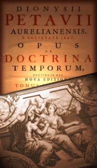 Dionysii Petavii Aurelianensis, e Societate Jesu, Opus De Doctrina Temporum: auctius in hac. T. 2, In Quo Temporum ta historumena Disputantur, Tum Doctrinae usus atque fructus Chronico Libro traditurr