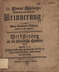 D. Samuel Schelwigs Wolgemeinte und br&uuml;derliche Erinnerung, an [...] Constantin Sch&uuml;tzen, Pfarren zu S. Marien, Wegen eines von ihm herausgegeben halben Bogens, Versicherung an die Christliche Gemeine genant [...]