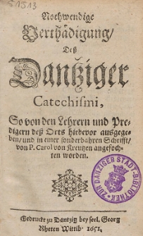 Nothwendige Verth&auml;digung, De&szlig; Dantziger Catechismi, So von den Lehrern und Predigern de&szlig; Orts hiebevor ausgegeben, und in einer sonderbaren Schrifft, von P. Carol von Kreutzen angefochten worden